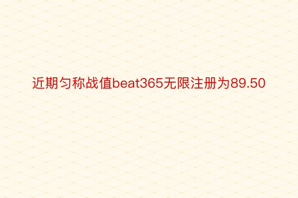 近期匀称战值beat365无限注册为89.50