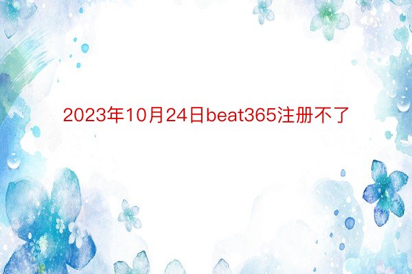 2023年10月24日beat365注册不了