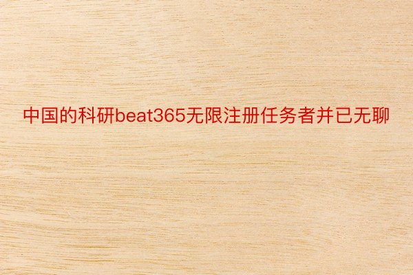 中国的科研beat365无限注册任务者并已无聊