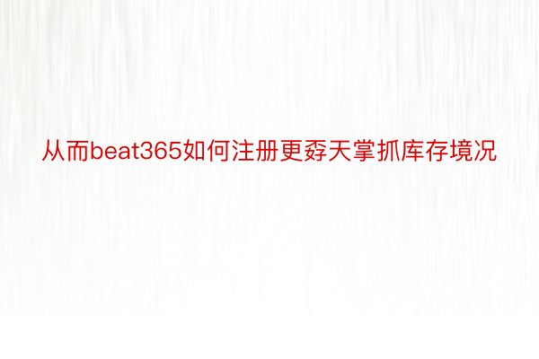 从而beat365如何注册更孬天掌抓库存境况