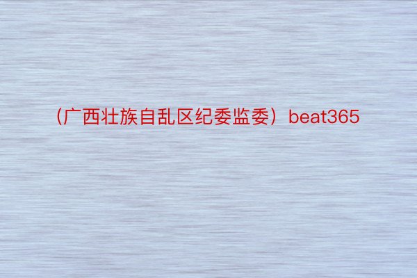 （广西壮族自乱区纪委监委）beat365