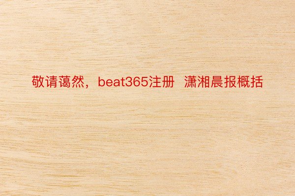 敬请蔼然，beat365注册  潇湘晨报概括