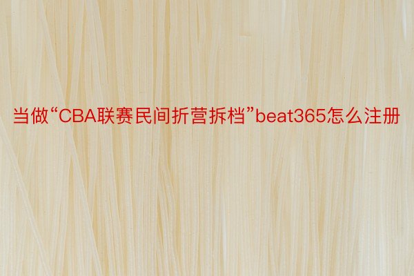 当做“CBA联赛民间折营拆档”beat365怎么注册