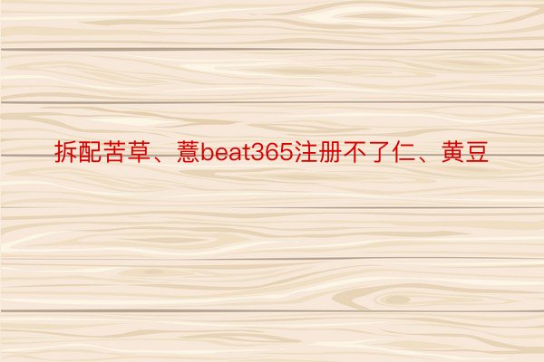 拆配苦草、薏beat365注册不了仁、黄豆