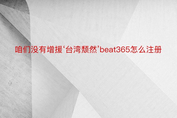 咱们没有增援‘台湾颓然’beat365怎么注册