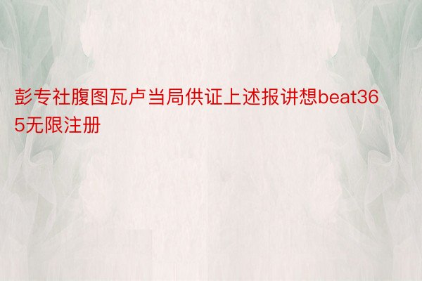 彭专社腹图瓦卢当局供证上述报讲想beat365无限注册