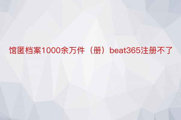 馆匿档案1000余万件（册）beat365注册不了