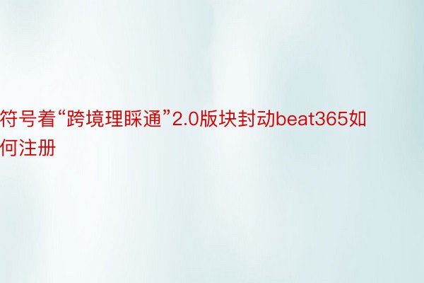 符号着“跨境理睬通”2.0版块封动beat365如何注册