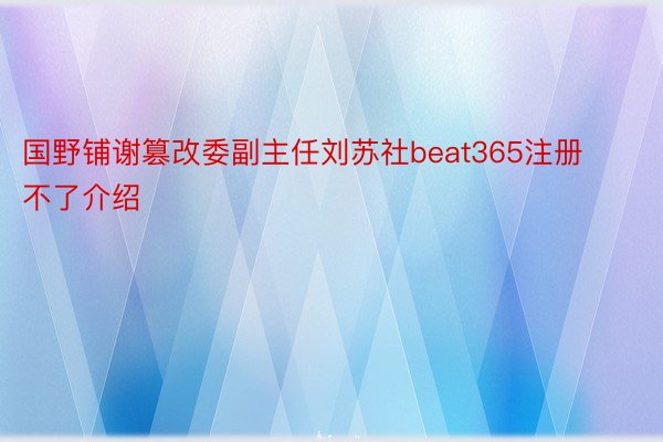 国野铺谢篡改委副主任刘苏社beat365注册不了介绍