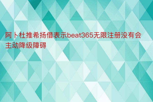 阿卜杜推希扬借表示beat365无限注册没有会主动降级障碍